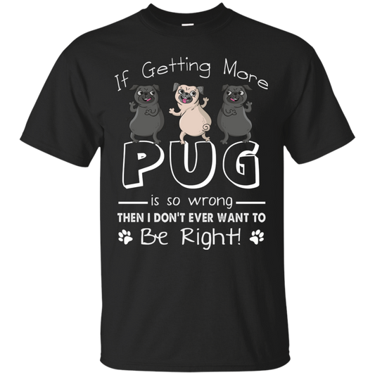 If Getting More Pug Is So Wrong T Shirts